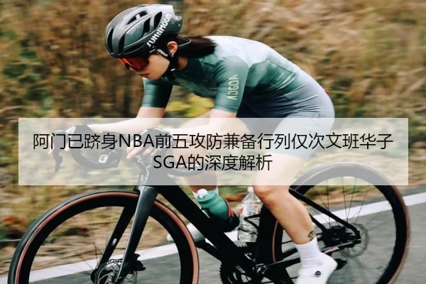 阿门已跻身NBA前五攻防兼备行列仅次文班华子SGA的深度解析